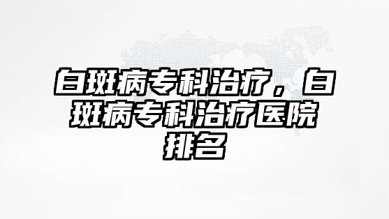 白斑病專科治療，白斑病專科治療醫(yī)院排名