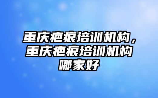 重慶疤痕培訓機構，重慶疤痕培訓機構哪家好