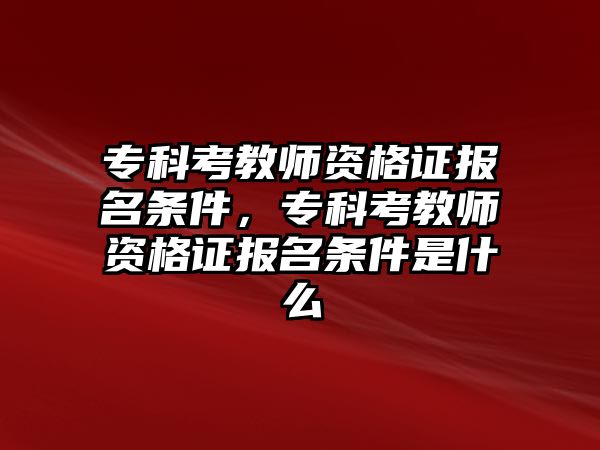 專科考教師資格證報名條件，專科考教師資格證報名條件是什么