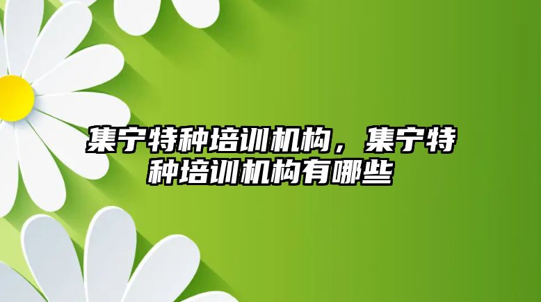 集寧特種培訓機構(gòu)，集寧特種培訓機構(gòu)有哪些