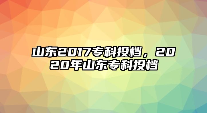 山東2017專科投檔，2020年山東專科投檔