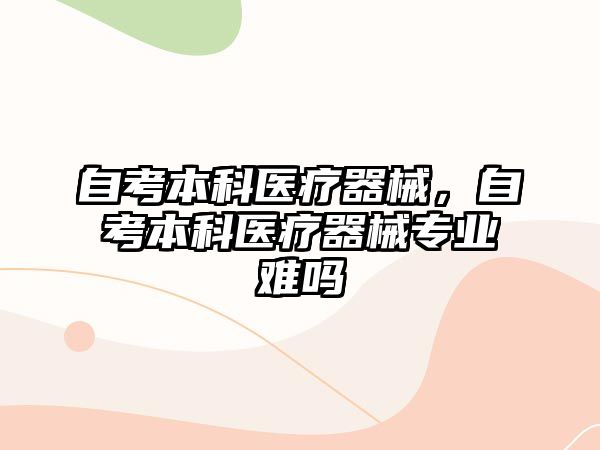 自考本科醫(yī)療器械，自考本科醫(yī)療器械專業(yè)難嗎