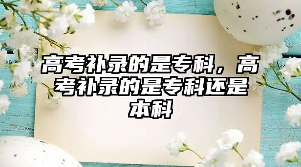 高考補(bǔ)錄的是專科，高考補(bǔ)錄的是專科還是本科