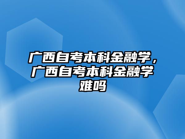 廣西自考本科金融學(xué)，廣西自考本科金融學(xué)難嗎