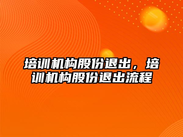 培訓機構(gòu)股份退出，培訓機構(gòu)股份退出流程