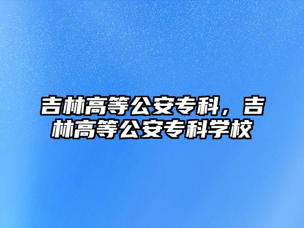 吉林高等公安專科，吉林高等公安專科學(xué)校