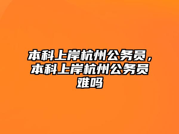 本科上岸杭州公務(wù)員，本科上岸杭州公務(wù)員難嗎