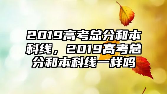 2019高考總分和本科線，2019高考總分和本科線一樣嗎