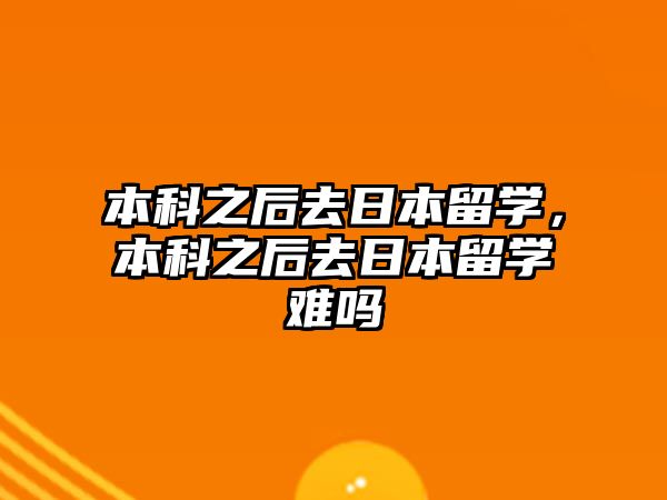 本科之后去日本留學(xué)，本科之后去日本留學(xué)難嗎