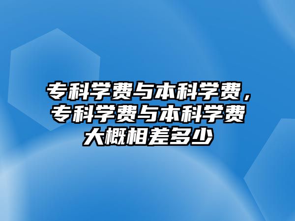 專科學(xué)費(fèi)與本科學(xué)費(fèi)，專科學(xué)費(fèi)與本科學(xué)費(fèi)大概相差多少