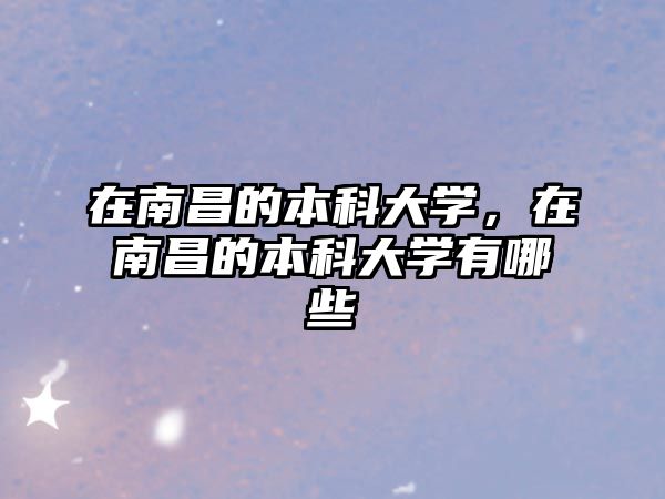 在南昌的本科大學，在南昌的本科大學有哪些