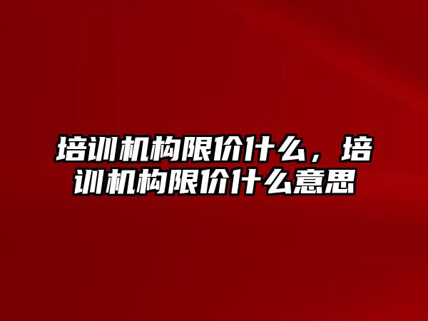 培訓機構(gòu)限價什么，培訓機構(gòu)限價什么意思