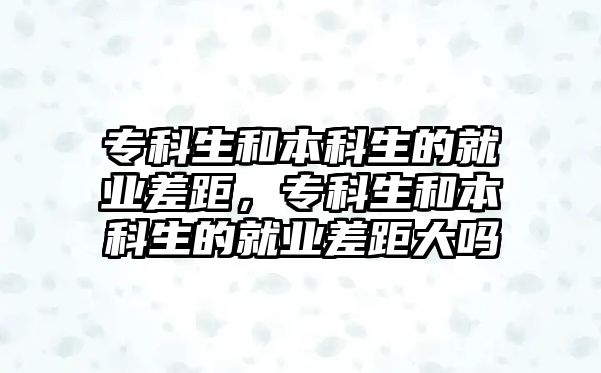 專科生和本科生的就業(yè)差距，專科生和本科生的就業(yè)差距大嗎