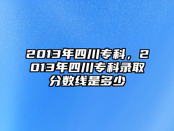 2013年四川專科，2013年四川專科錄取分數(shù)線是多少