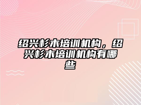 紹興杉木培訓機構(gòu)，紹興杉木培訓機構(gòu)有哪些