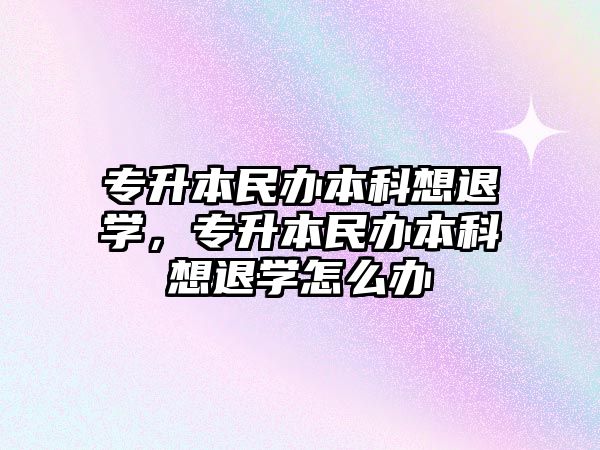 專升本民辦本科想退學(xué)，專升本民辦本科想退學(xué)怎么辦