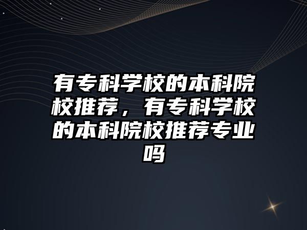 有專科學(xué)校的本科院校推薦，有專科學(xué)校的本科院校推薦專業(yè)嗎