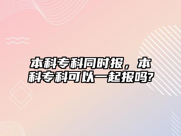 本科專科同時報，本科專科可以一起報嗎?