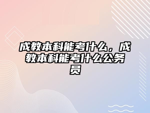 成教本科能考什么，成教本科能考什么公務(wù)員