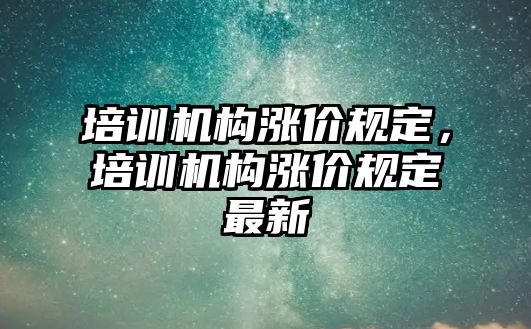 培訓機構(gòu)漲價規(guī)定，培訓機構(gòu)漲價規(guī)定最新