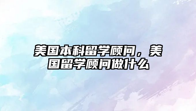 美國本科留學(xué)顧問，美國留學(xué)顧問做什么