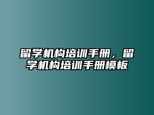 留學(xué)機(jī)構(gòu)培訓(xùn)手冊，留學(xué)機(jī)構(gòu)培訓(xùn)手冊模板