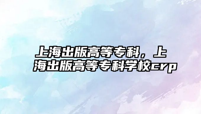 上海出版高等專科，上海出版高等專科學(xué)校crp