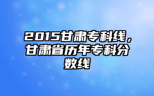 2015甘肅專科線，甘肅省歷年專科分?jǐn)?shù)線