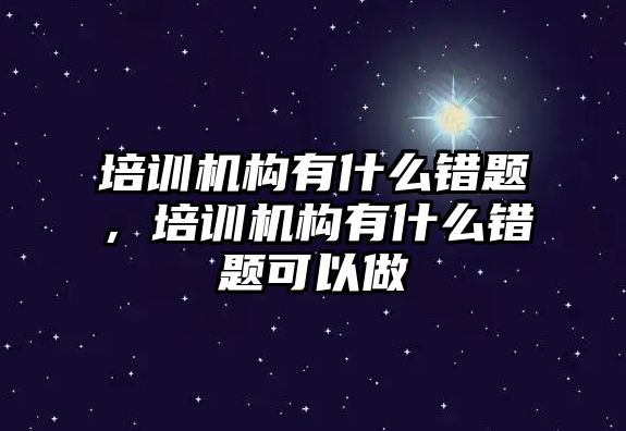 培訓(xùn)機構(gòu)有什么錯題，培訓(xùn)機構(gòu)有什么錯題可以做