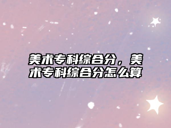 美術(shù)專科綜合分，美術(shù)專科綜合分怎么算