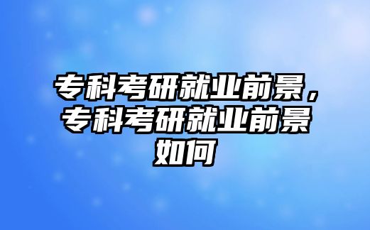 專科考研就業(yè)前景，專科考研就業(yè)前景如何