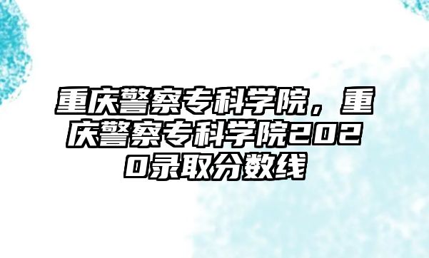 重慶警察專科學(xué)院，重慶警察專科學(xué)院2020錄取分?jǐn)?shù)線