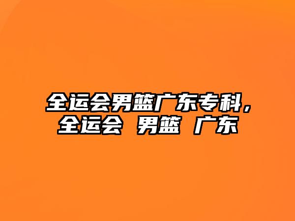 全運(yùn)會(huì)男籃廣東專科，全運(yùn)會(huì) 男籃 廣東