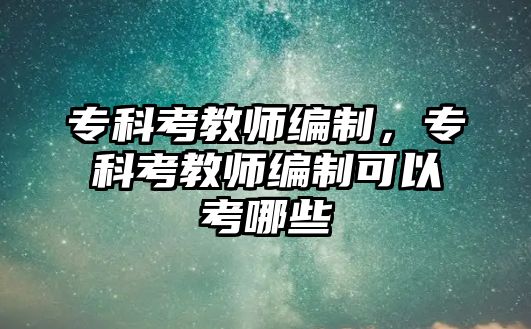 專科考教師編制，專科考教師編制可以考哪些