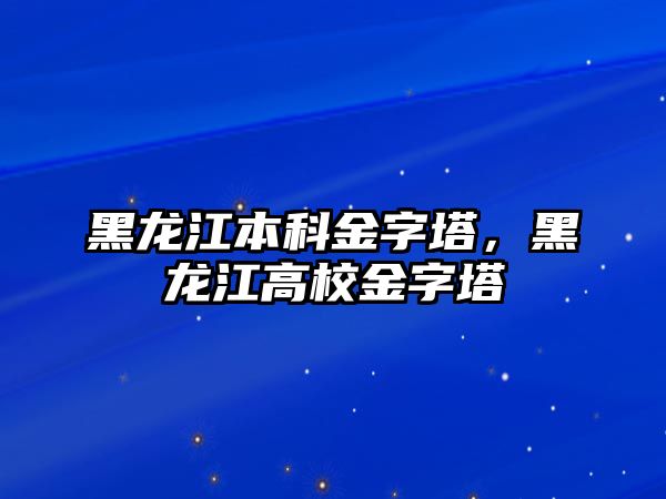 黑龍江本科金字塔，黑龍江高校金字塔