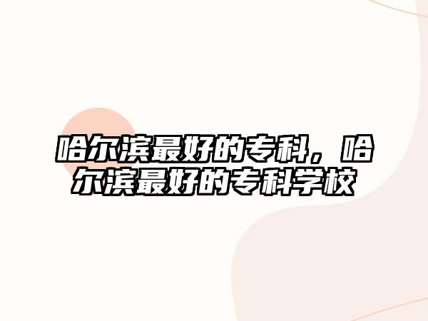 哈爾濱最好的專科，哈爾濱最好的專科學(xué)校