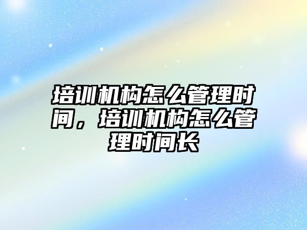 培訓機構(gòu)怎么管理時間，培訓機構(gòu)怎么管理時間長