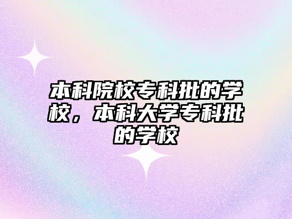 本科院校專科批的學(xué)校，本科大學(xué)專科批的學(xué)校