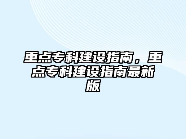 重點專科建設(shè)指南，重點專科建設(shè)指南最新版