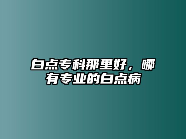 白點(diǎn)專科那里好，哪有專業(yè)的白點(diǎn)病