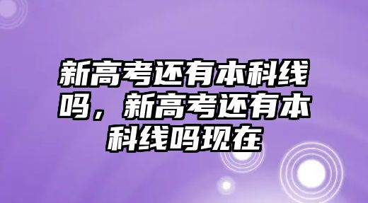 新高考還有本科線嗎，新高考還有本科線嗎現(xiàn)在