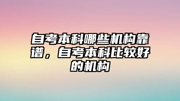 自考本科哪些機(jī)構(gòu)靠譜，自考本科比較好的機(jī)構(gòu)