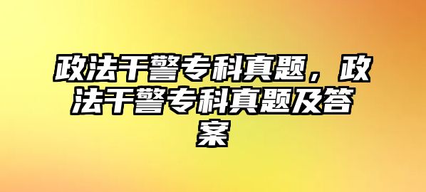 政法干警專科真題，政法干警專科真題及答案