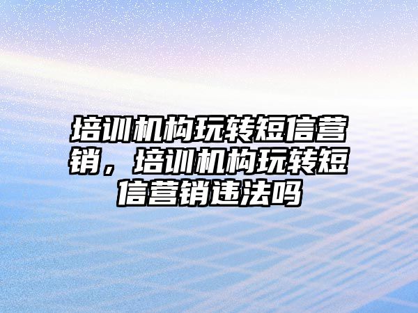 培訓機構玩轉短信營銷，培訓機構玩轉短信營銷違法嗎