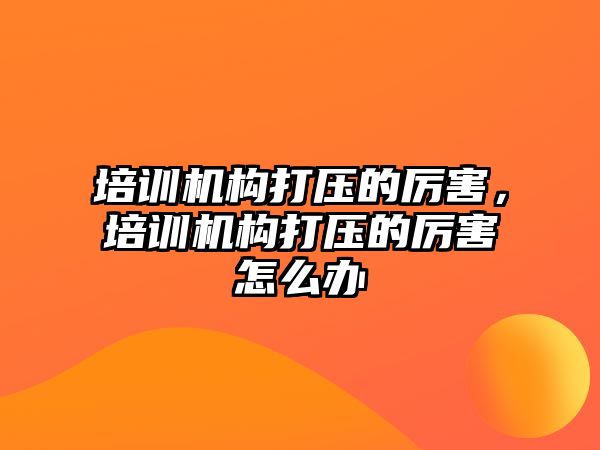 培訓機構打壓的厲害，培訓機構打壓的厲害怎么辦