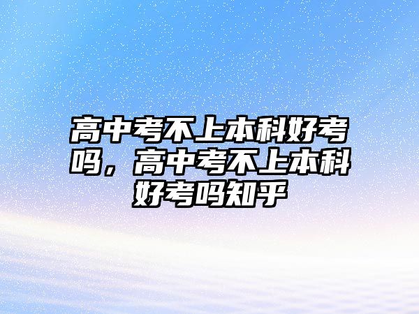 高中考不上本科好考嗎，高中考不上本科好考嗎知乎