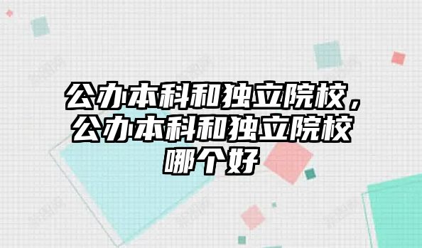 公辦本科和獨立院校，公辦本科和獨立院校哪個好