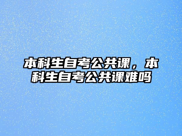 本科生自考公共課，本科生自考公共課難嗎