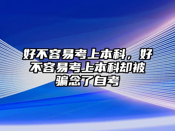 好不容易考上本科，好不容易考上本科卻被騙念了自考