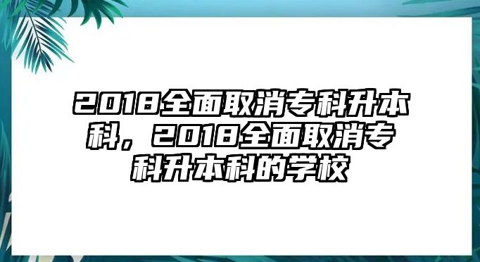 2018全面取消專科升本科，2018全面取消專科升本科的學(xué)校